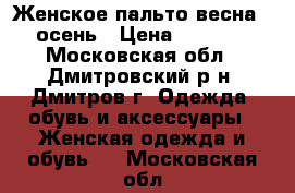 Женское пальто весна - осень › Цена ­ 1 200 - Московская обл., Дмитровский р-н, Дмитров г. Одежда, обувь и аксессуары » Женская одежда и обувь   . Московская обл.